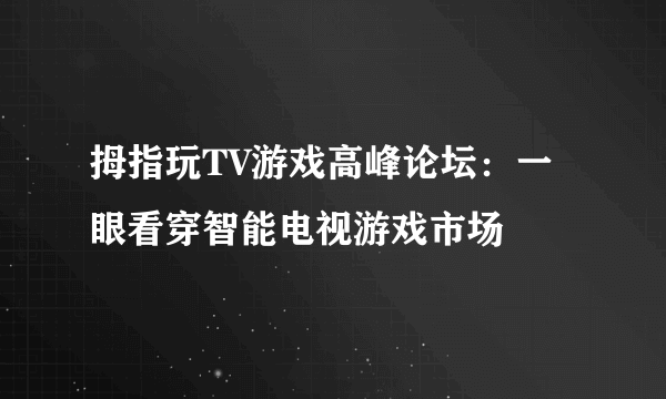 拇指玩TV游戏高峰论坛：一眼看穿智能电视游戏市场