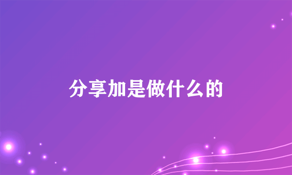 分享加是做什么的