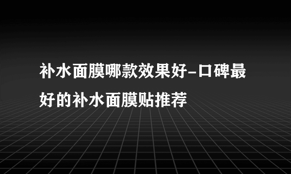 补水面膜哪款效果好-口碑最好的补水面膜贴推荐