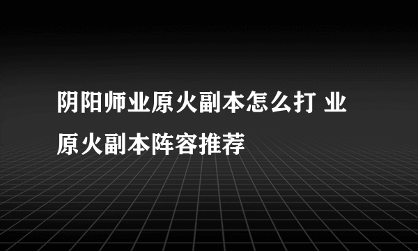 阴阳师业原火副本怎么打 业原火副本阵容推荐