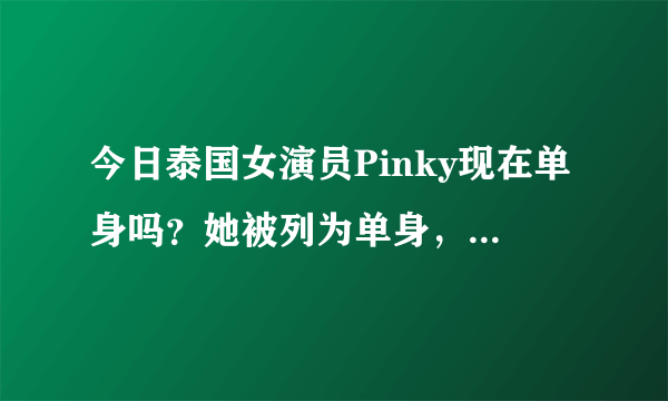 今日泰国女演员Pinky现在单身吗？她被列为单身，但她似乎找到了第二个。