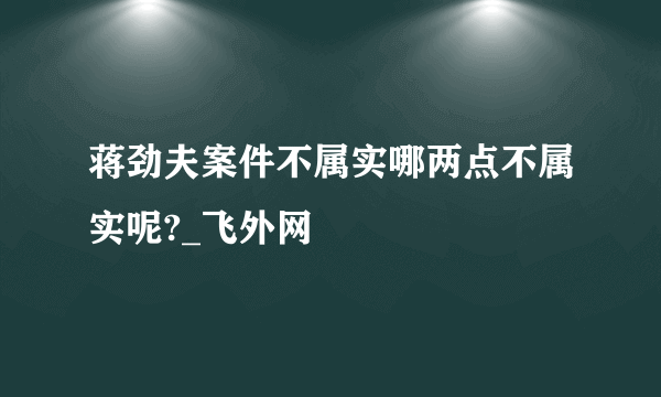 蒋劲夫案件不属实哪两点不属实呢?_飞外网