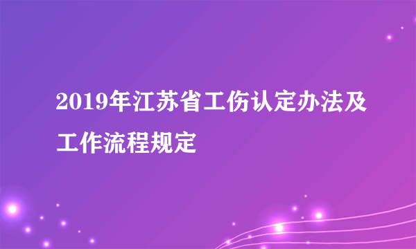 2019年江苏省工伤认定办法及工作流程规定