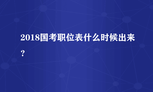 2018国考职位表什么时候出来？