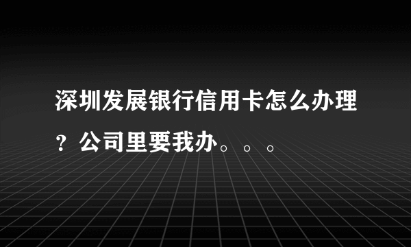 深圳发展银行信用卡怎么办理？公司里要我办。。。