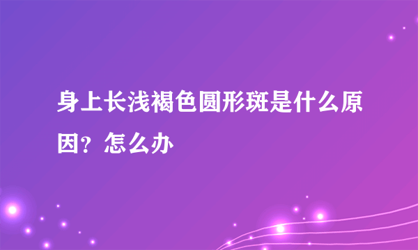 身上长浅褐色圆形斑是什么原因？怎么办