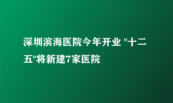 深圳滨海医院今年开业 