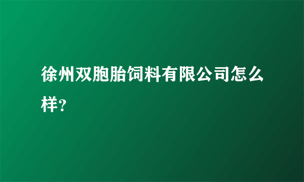 徐州双胞胎饲料有限公司怎么样？