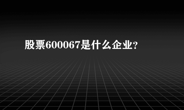 股票600067是什么企业？