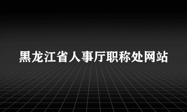 黑龙江省人事厅职称处网站