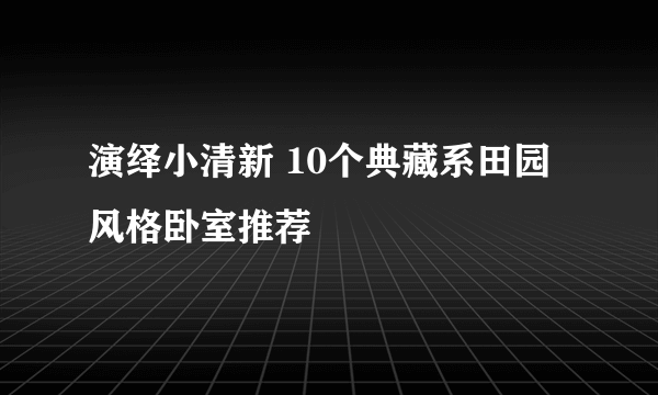 演绎小清新 10个典藏系田园风格卧室推荐