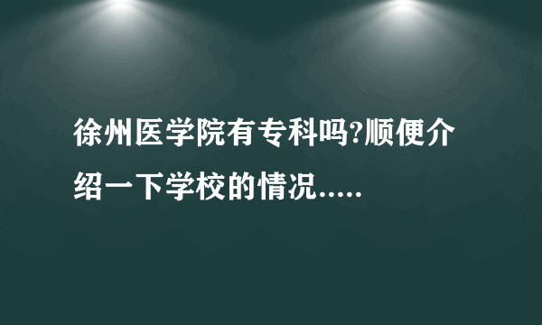 徐州医学院有专科吗?顺便介绍一下学校的情况.....