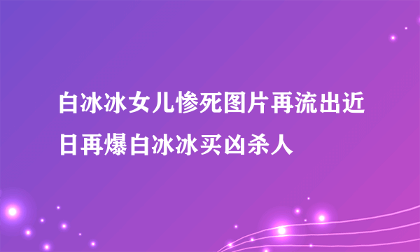 白冰冰女儿惨死图片再流出近日再爆白冰冰买凶杀人