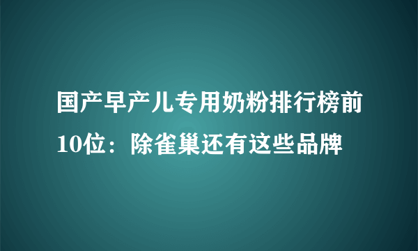 国产早产儿专用奶粉排行榜前10位：除雀巢还有这些品牌