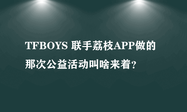 TFBOYS 联手荔枝APP做的那次公益活动叫啥来着？