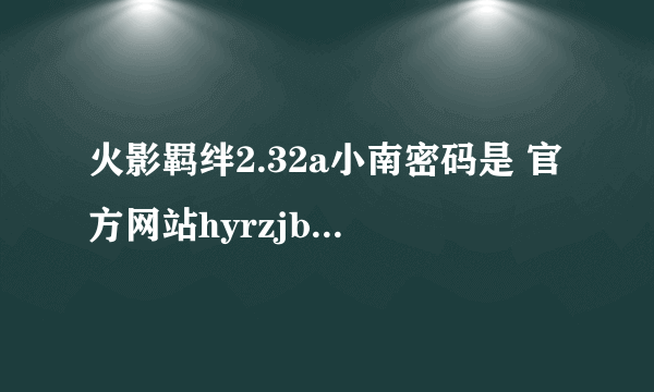 火影羁绊2.32a小南密码是 官方网站hyrzjb.uuu9.com 我是在选难度后打的可没显示啊