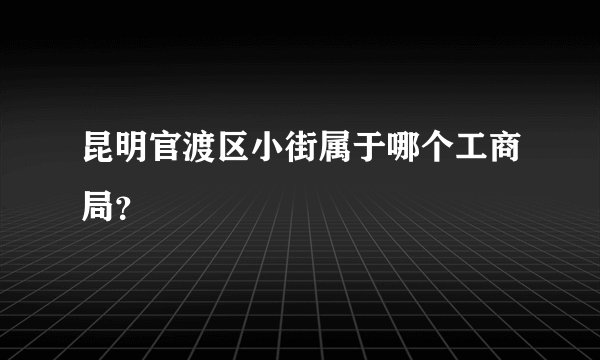 昆明官渡区小街属于哪个工商局？