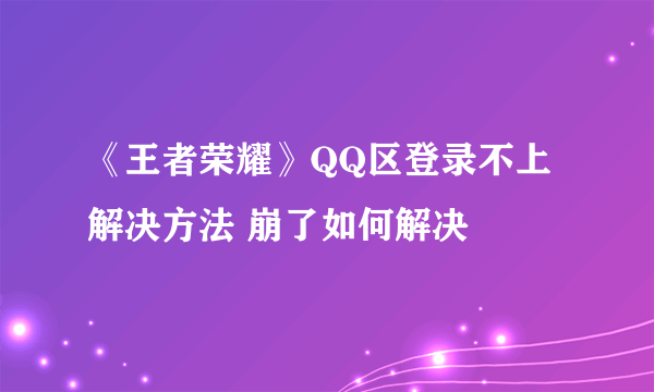 《王者荣耀》QQ区登录不上解决方法 崩了如何解决