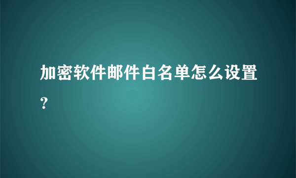 加密软件邮件白名单怎么设置？