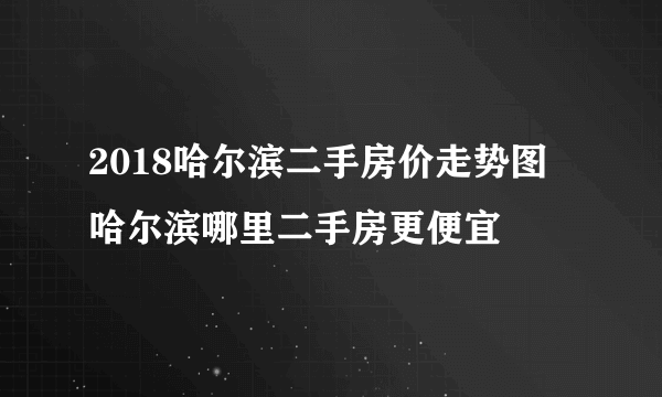 2018哈尔滨二手房价走势图  哈尔滨哪里二手房更便宜