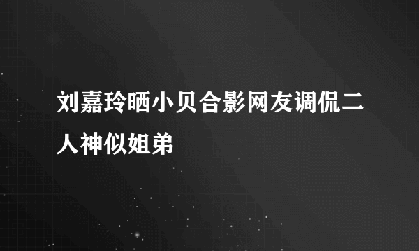 刘嘉玲晒小贝合影网友调侃二人神似姐弟