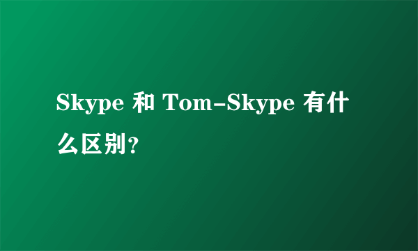 Skype 和 Tom-Skype 有什么区别？