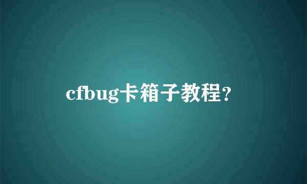 cfbug卡箱子教程？