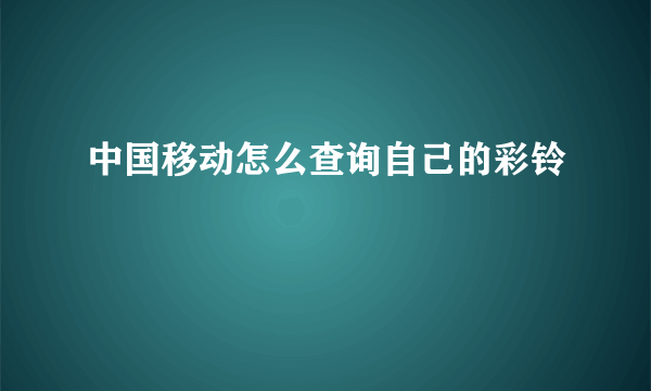 中国移动怎么查询自己的彩铃