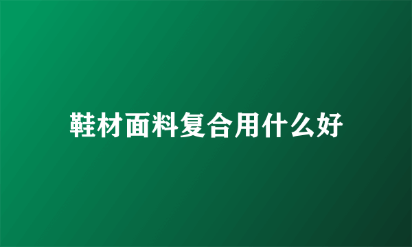 鞋材面料复合用什么好