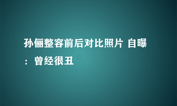 孙俪整容前后对比照片 自曝：曾经很丑