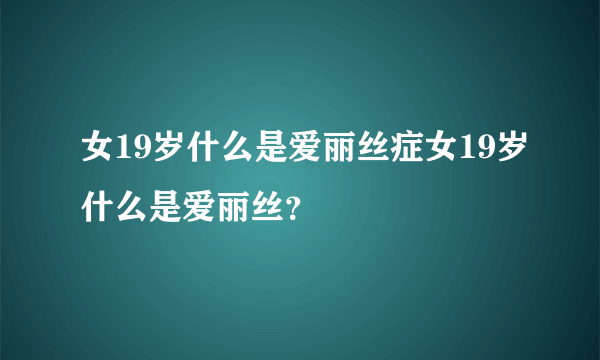 女19岁什么是爱丽丝症女19岁什么是爱丽丝？