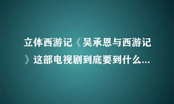 立体西游记《吴承恩与西游记》这部电视剧到底要到什么时候才全国播放啊？