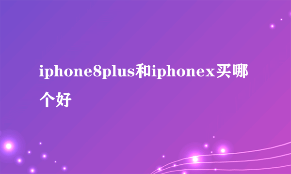 iphone8plus和iphonex买哪个好