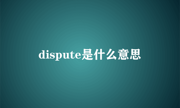 dispute是什么意思