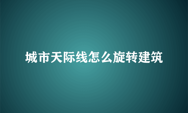 城市天际线怎么旋转建筑