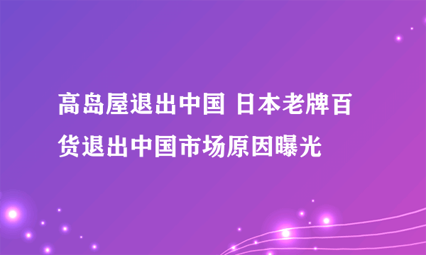 高岛屋退出中国 日本老牌百货退出中国市场原因曝光