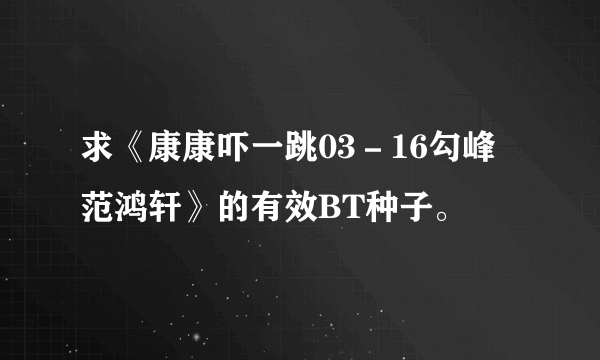 求《康康吓一跳03－16勾峰 范鸿轩》的有效BT种子。