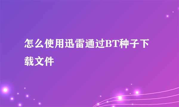 怎么使用迅雷通过BT种子下载文件