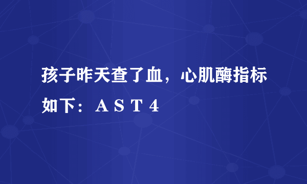 孩子昨天查了血，心肌酶指标如下：ＡＳＴ４