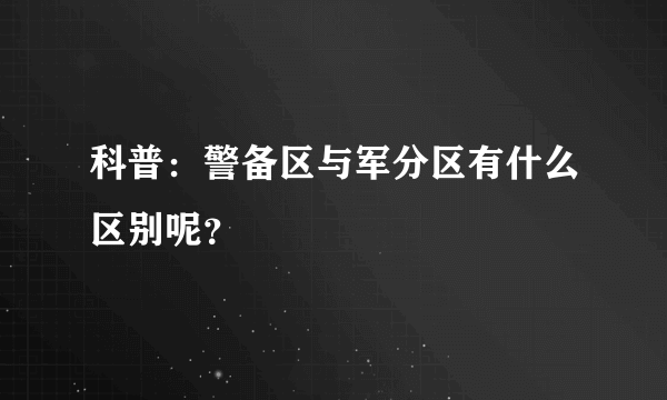 科普：警备区与军分区有什么区别呢？