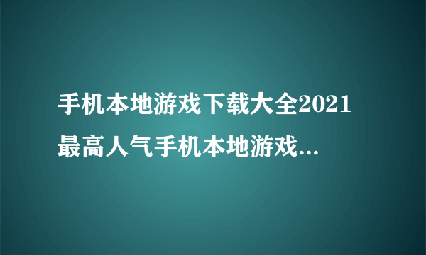 手机本地游戏下载大全2021 最高人气手机本地游戏下载排行榜