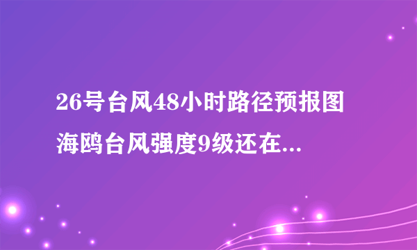 26号台风48小时路径预报图 海鸥台风强度9级还在增强即将登陆