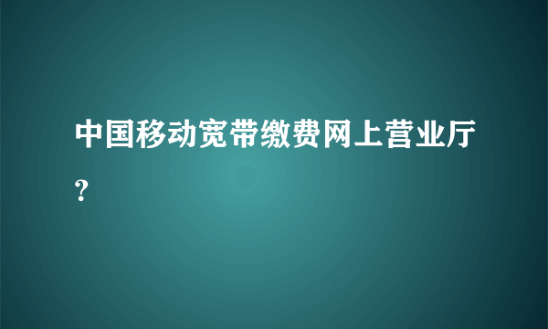 中国移动宽带缴费网上营业厅？