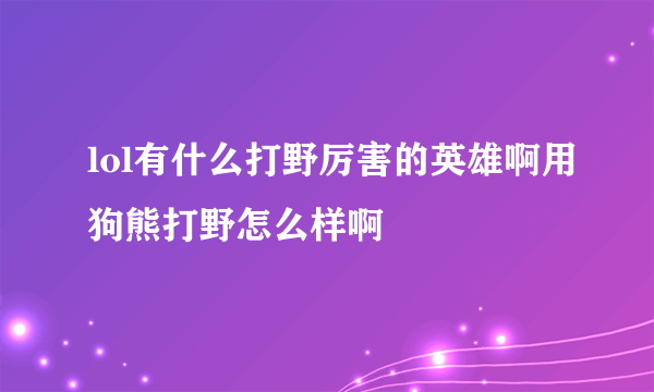 lol有什么打野厉害的英雄啊用狗熊打野怎么样啊