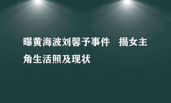 曝黄海波刘馨予事件   揭女主角生活照及现状