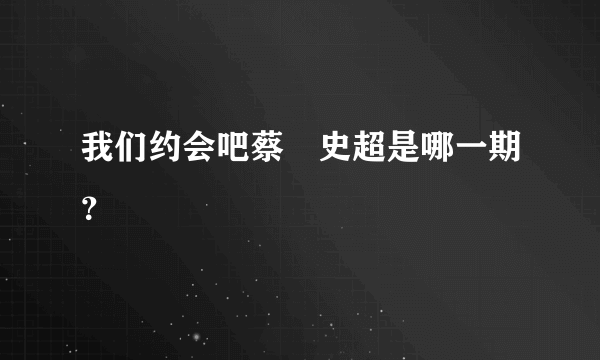 我们约会吧蔡旸史超是哪一期？