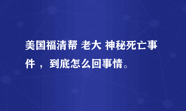 美国福清帮 老大 神秘死亡事件 ，到底怎么回事情。