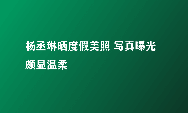 杨丞琳晒度假美照 写真曝光颇显温柔