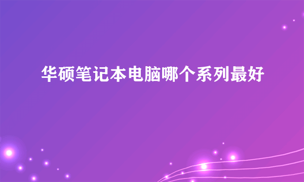 华硕笔记本电脑哪个系列最好