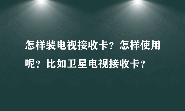 怎样装电视接收卡？怎样使用呢？比如卫星电视接收卡？